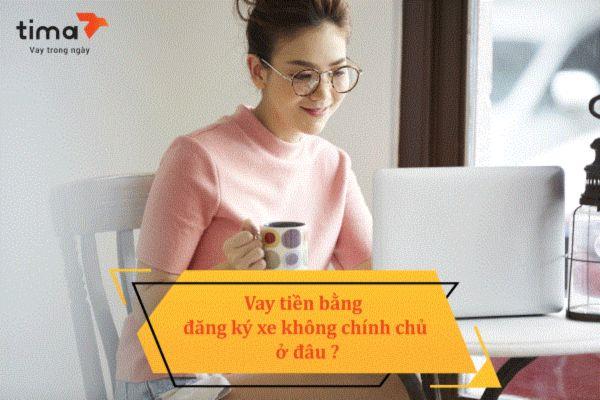 Vay tiền bằng đăng ký xe máy, ô tô không chính chủ ở Tima 