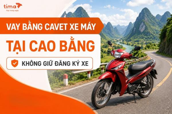 Khách hàng tại Cao Bằng có thể tham khảo gói vay bằng cavet xe máy tại Tima khi cần xoay vốn ngắn hạn