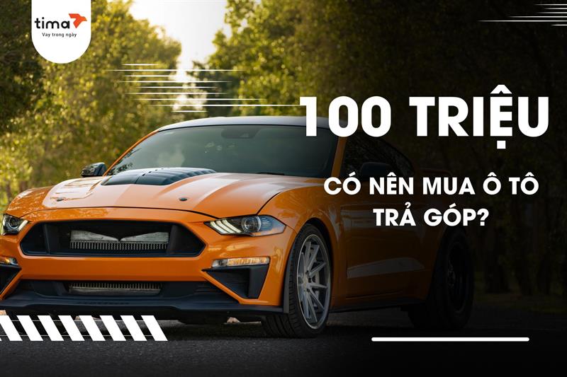 Có 100 triệu mua ô tô trả góp: Lợi ích, rủi ro và chi phí nuôi xe