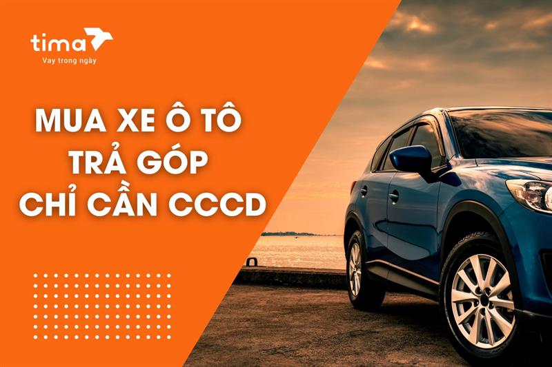 Mua xe ô tô trả góp chỉ cần CCCD. Top các đơn vị cho vay hồ sơ đơn giản